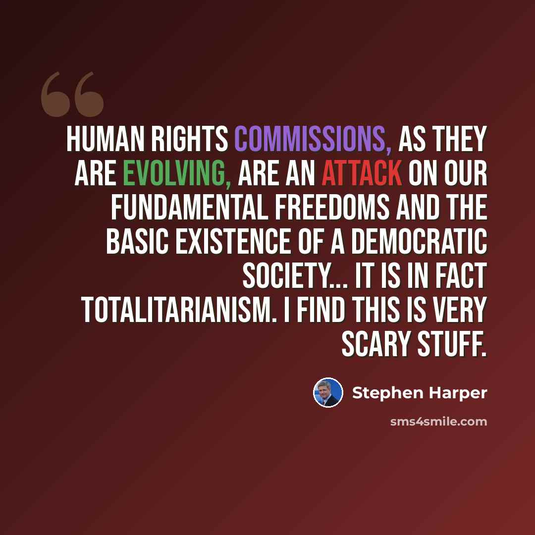 “Human rights commissions, as they are evolving, are an attack on our fundamental freedoms and the basic existence of a democratic society... It is in fact totalitarianism. I find this is very scary stuff.” quote by Stephen Harper