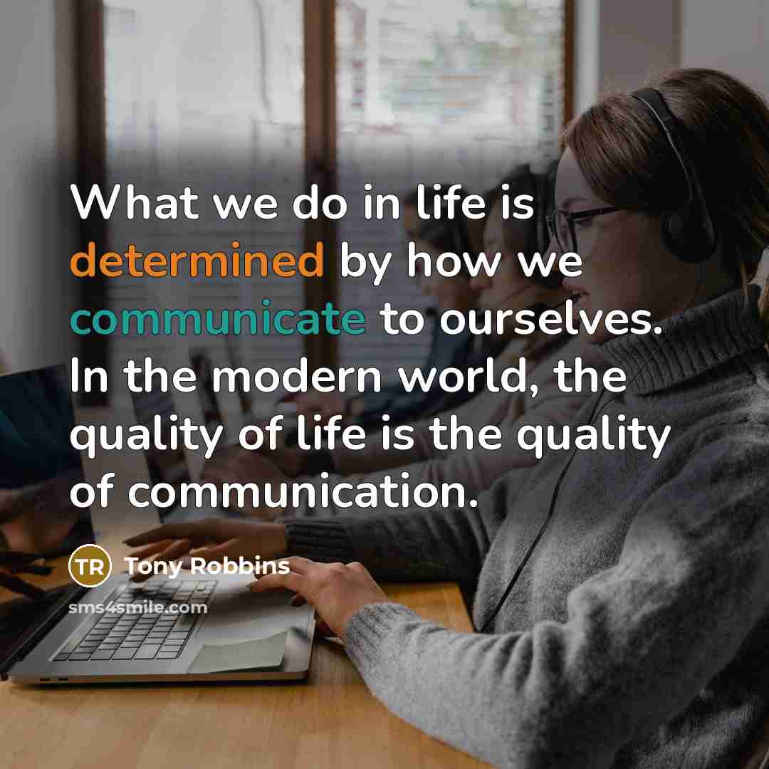 “What we do in life is determined by how we communicate to ourselves. In the modern world, the quality of life is the quality of communication.” quote by Tony Robbins