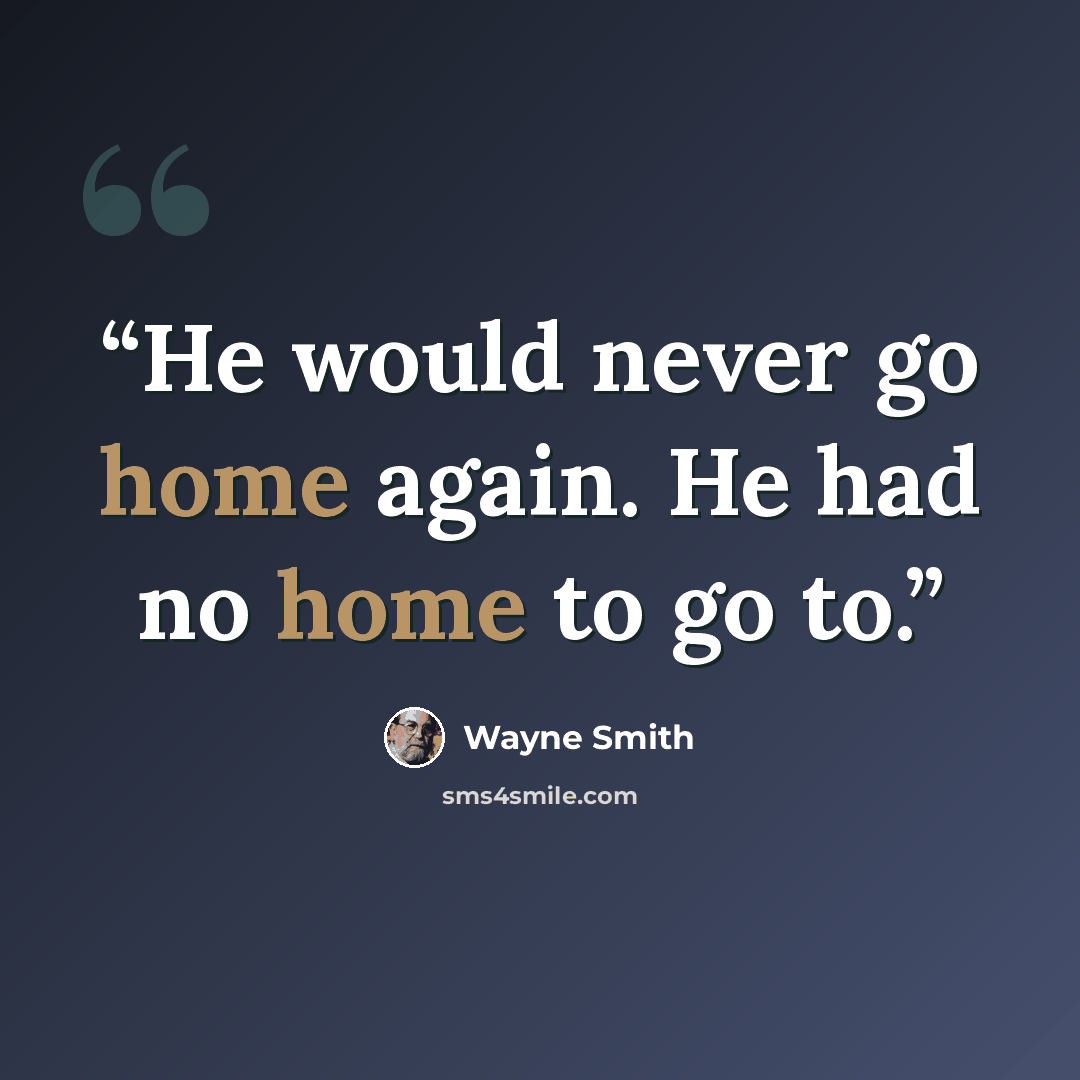 “He would never go home again. He had no home to go to.” quote by Wayne Smith