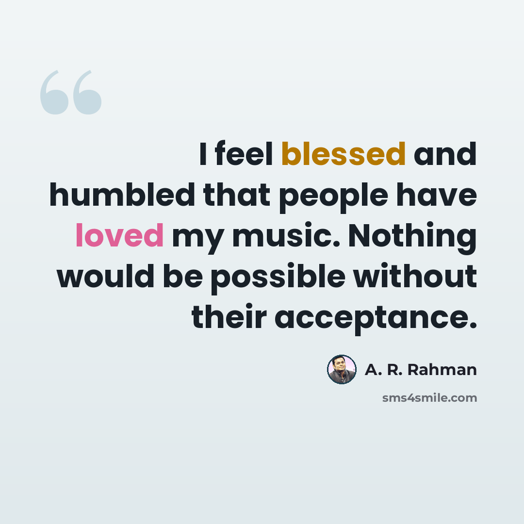 “I feel blessed and humbled that people have loved my music. Nothing would be possible without their acceptance.” quote by A. R. Rahman