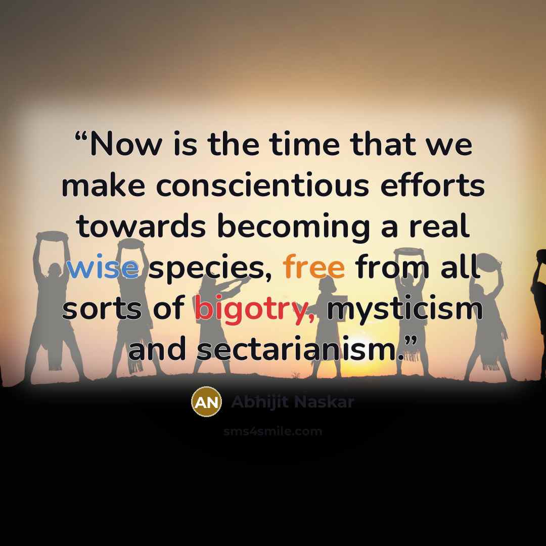 “Now is the time that we make conscientious efforts towards becoming a real wise species, free from all sorts of bigotry, mysticism and sectarianism.” quote by Abhijit Naskar