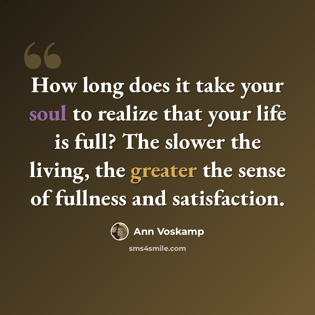 “How long does it take your soul to realize that your life is full? The slower the living, the greater the sense of fullness and satisfaction.” quote by Ann Voskamp