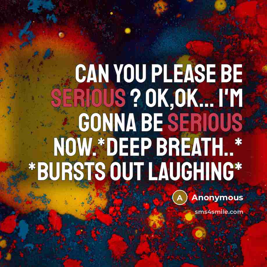 “Can you please be serious ? Ok,ok... I'm gonna be serious now.*DEEP BREATH..* *Bursts out laughing*” quote by Anonymous