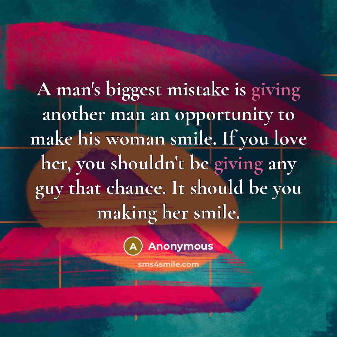 “A man's biggest mistake is giving another man an opportunity to make his woman smile. If you love her, you shouldn't be giving any guy that chance. It should be you making her smile.” quote by Anonymous