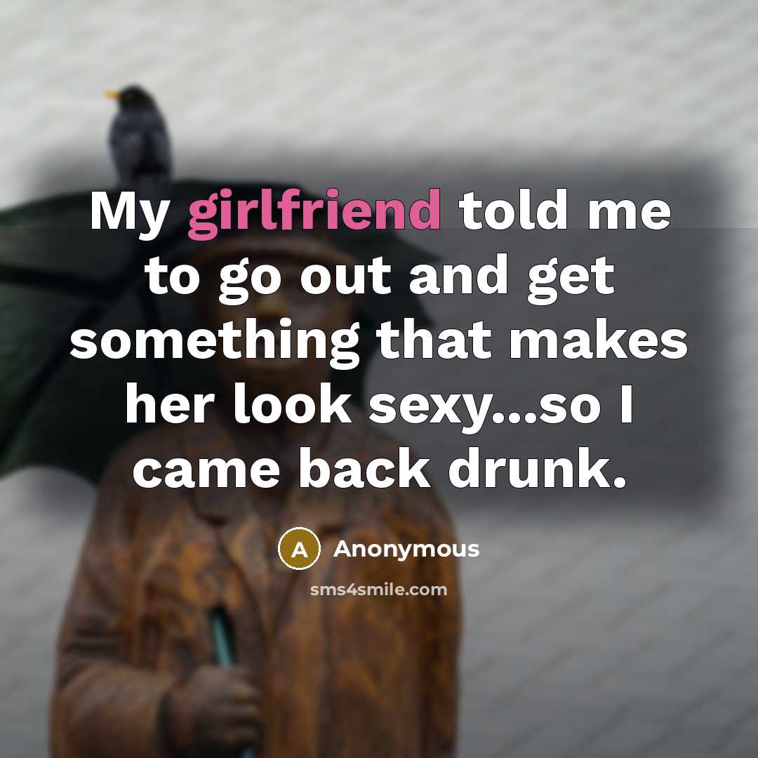 “My girlfriend told me to go out and get something that makes her look sexy...so I came back drunk.” quote by Anonymous
