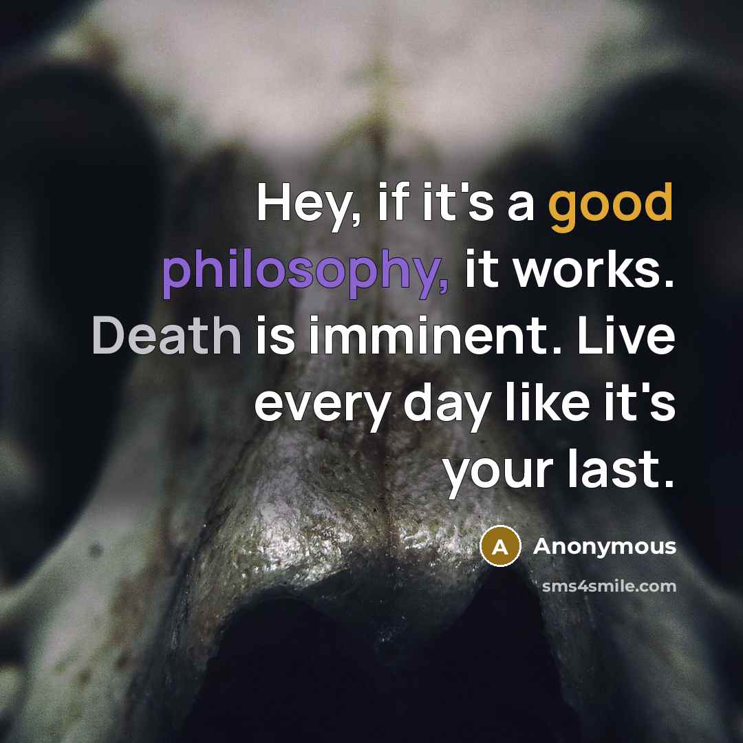 “Hey, if it's a good philosophy, it works. Death is imminent. Live every day like it's your last.” quote by Anonymous
