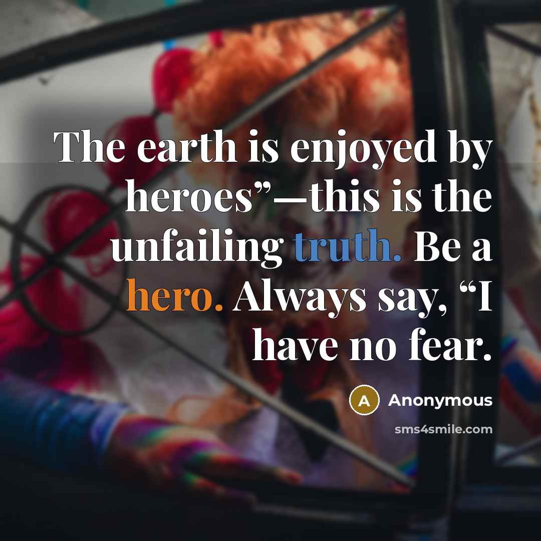 “The earth is enjoyed by heroes”—this is the unfailing truth. Be a hero. Always say, “I have no fear.” quote by Anonymous