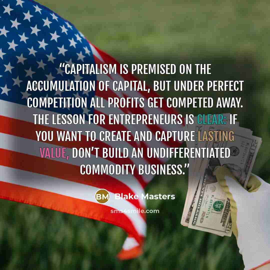 “Capitalism is premised on the accumulation of capital, but under perfect competition all profits get competed away. The lesson for entrepreneurs is clear: if you want to create and capture lasting value, don’t build an undifferentiated commodity business.” quote by Blake Masters