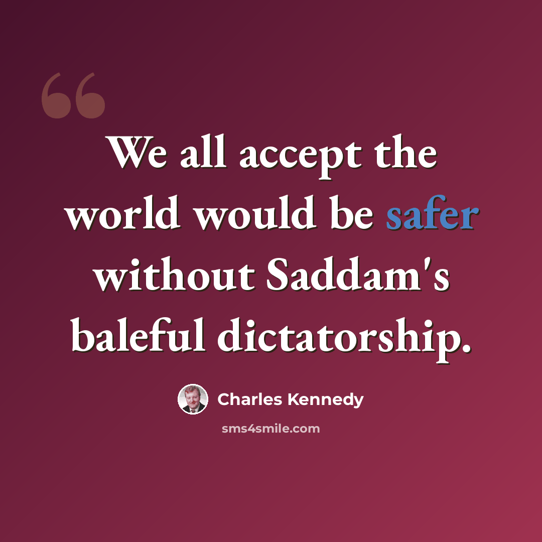 “We all accept the world would be safer without Saddam's baleful dictatorship.” quote by Charles Kennedy