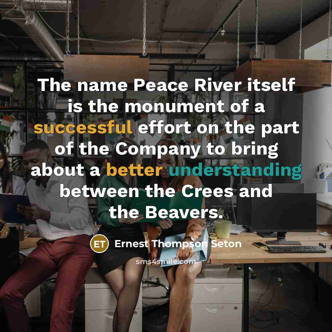 “The name Peace River itself is the monument of a successful effort on the part of the Company to bring about a better understanding between the Crees and the Beavers.” quote by Ernest Thompson Seton
