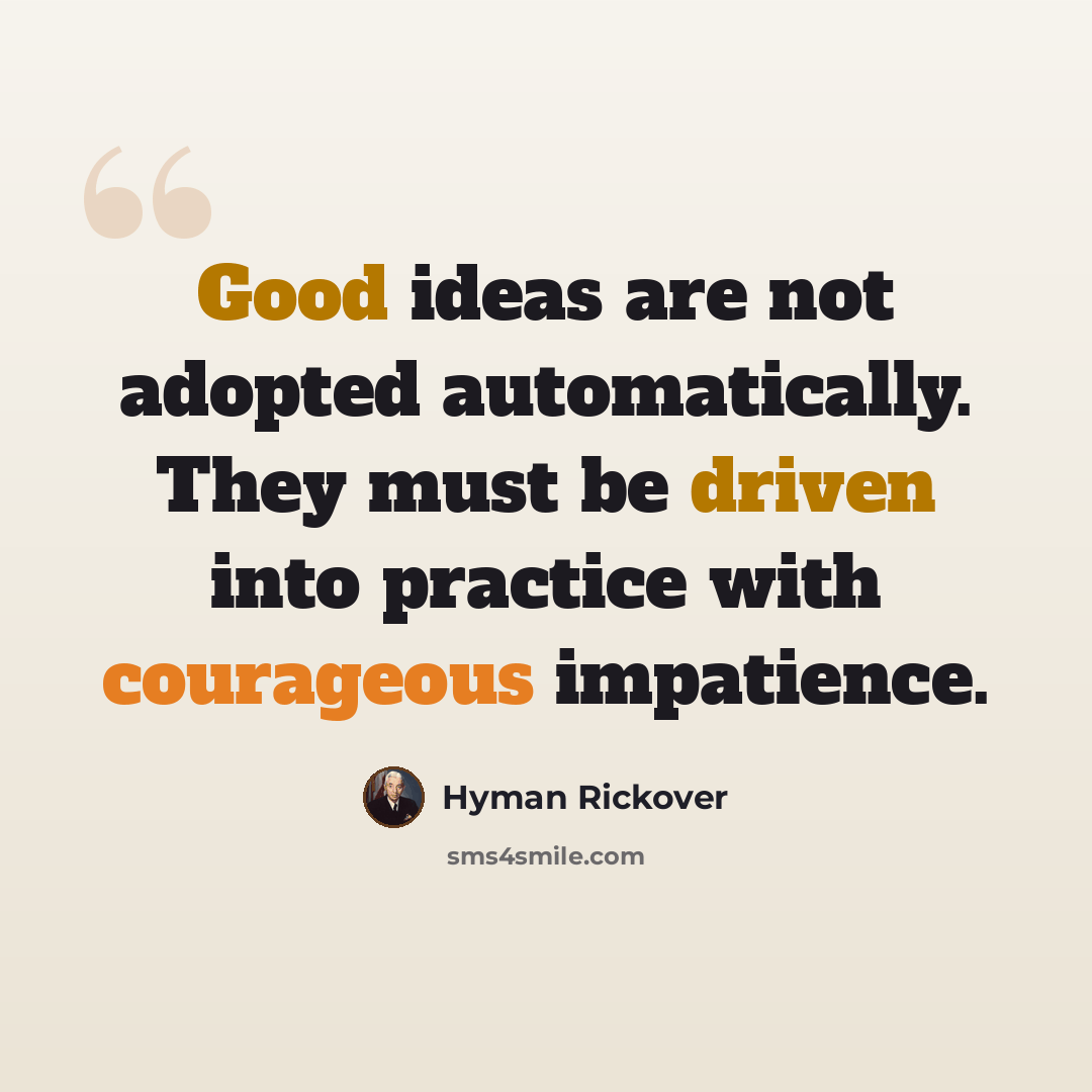“Good ideas are not adopted automatically. They must be driven into practice with courageous impatience.” quote by Hyman Rickover
