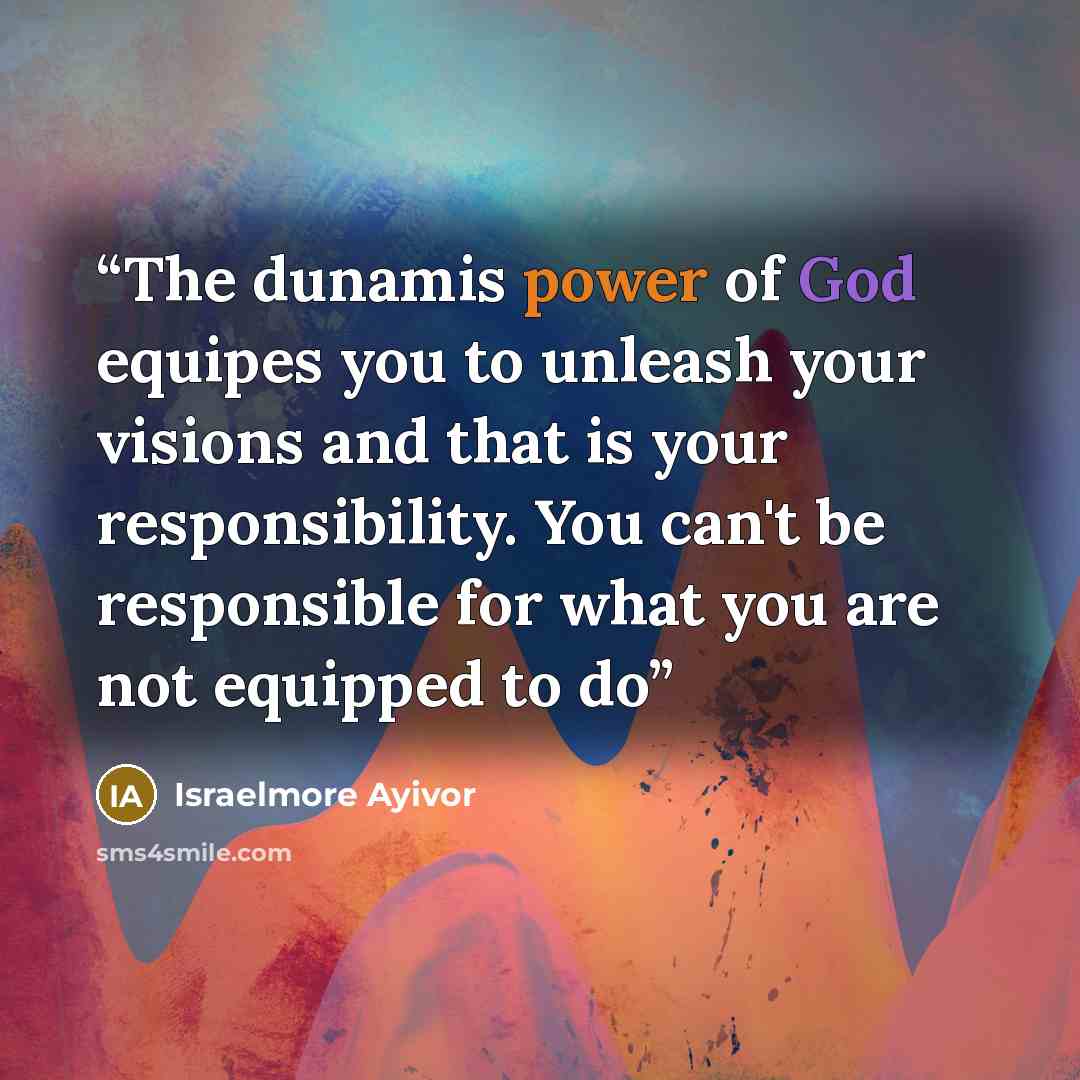 “The dunamis power of God equipes you to unleash your visions and that is your responsibility. You can't be responsible for what you are not equipped to do” quote by Israelmore Ayivor