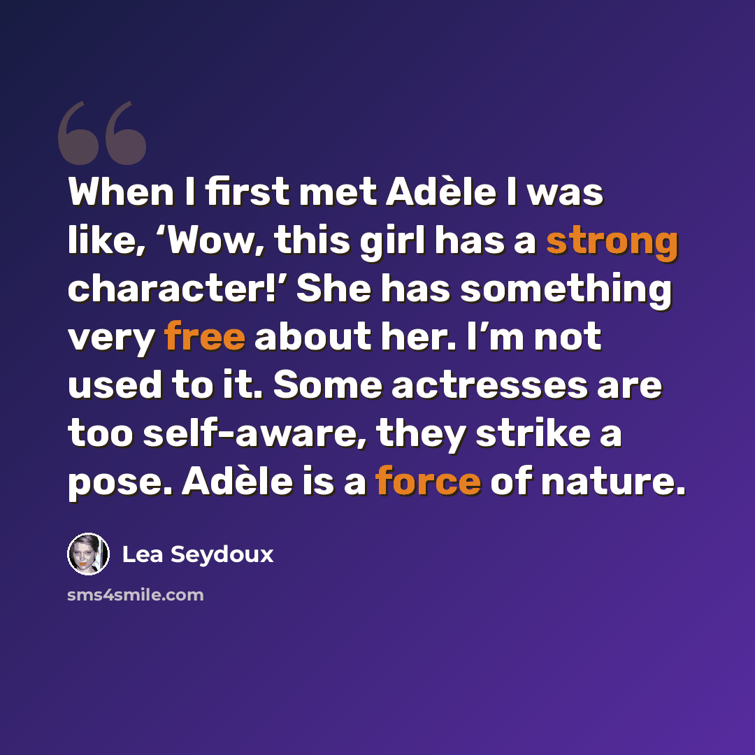 “When I first met Adèle I was like, ‘Wow, this girl has a strong character!’ She has something very free about her. I’m not used to it. Some actresses are too self-aware, they strike a pose. Adèle is a force of nature.” quote by Lea Seydoux