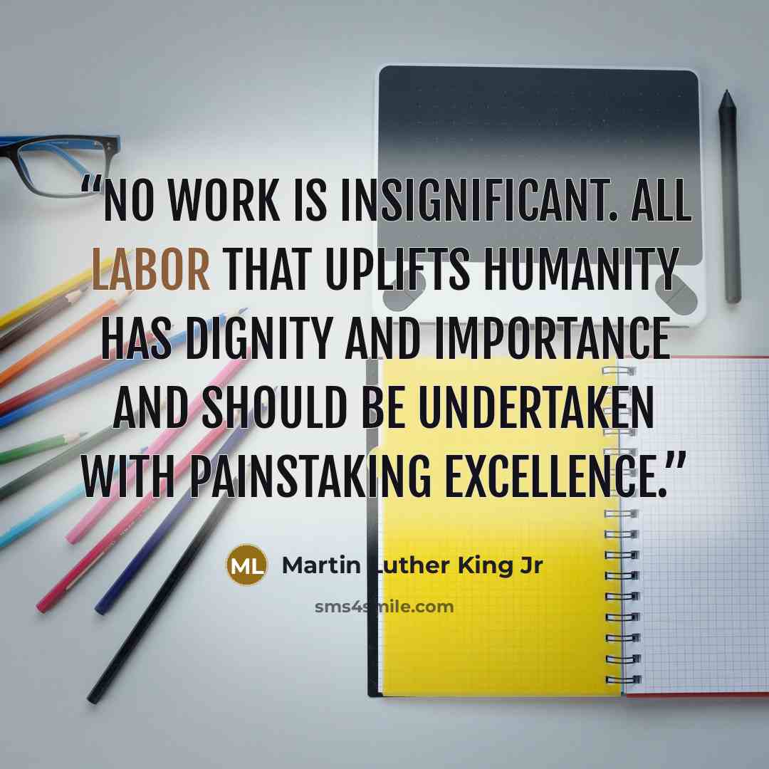 “No work is insignificant. All labor that uplifts humanity has dignity and importance and should be undertaken with painstaking excellence.” quote by Martin Luther King Jr