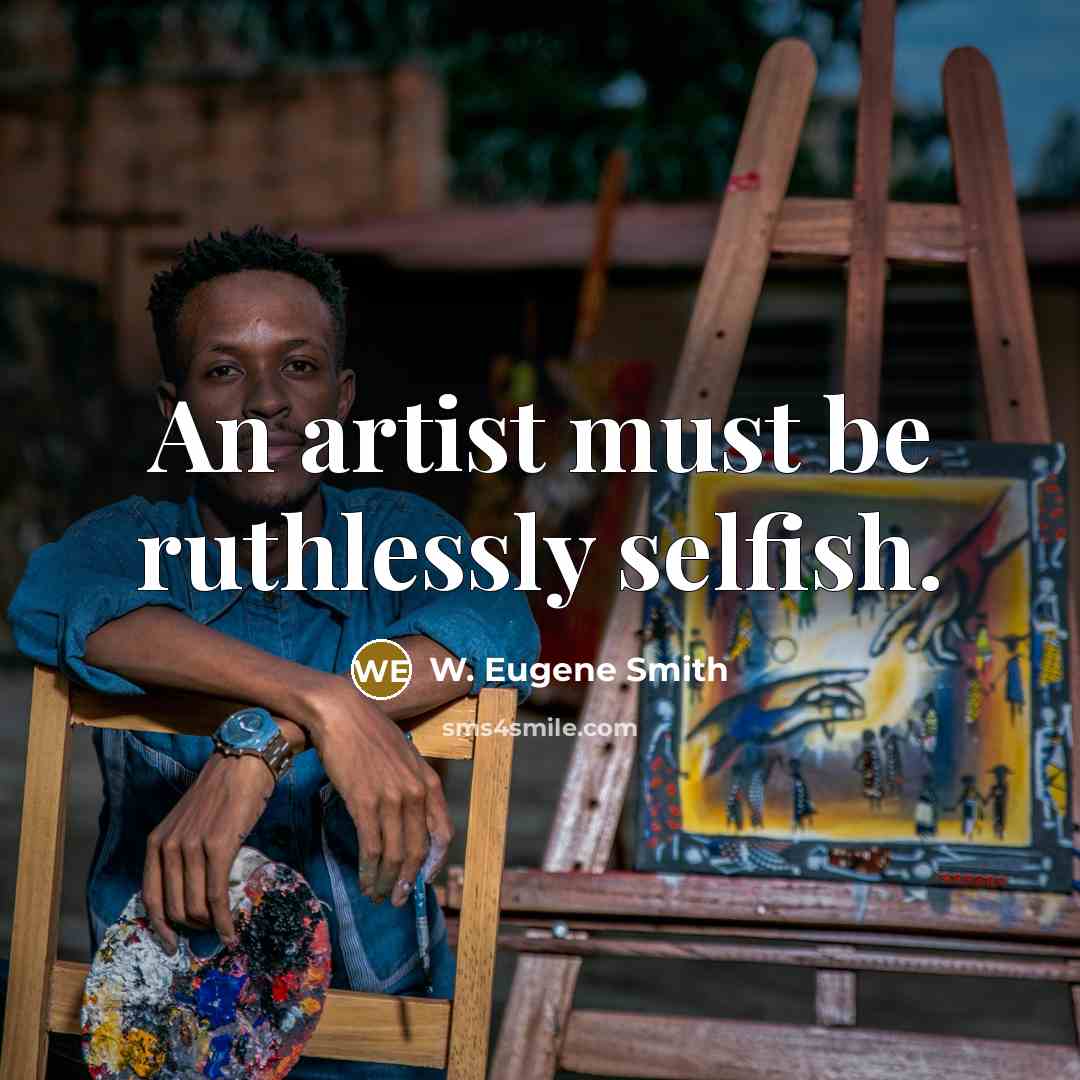 “An artist must be ruthlessly selfish.” quote by W. Eugene Smith