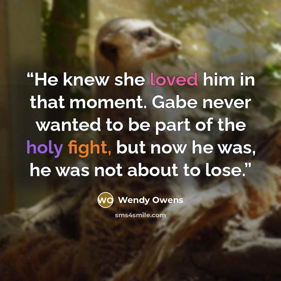 “He knew she loved him in that moment. Gabe never wanted to be part of the holy fight, but now he was, he was not about to lose.” quote by Wendy Owens
