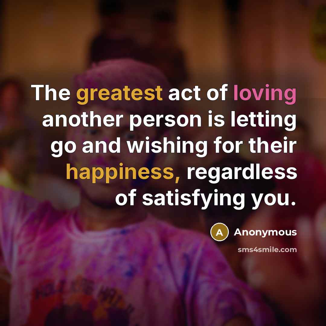 “The greatest act of loving another person is letting go and wishing for their happiness, regardless of satisfying you.” quote by Anonymous