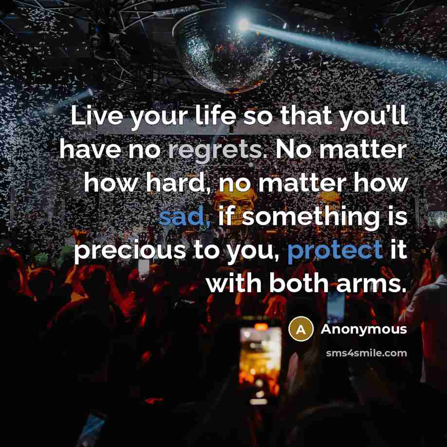 “Live your life so that you’ll have no regrets. No matter how hard, no matter how sad, if something is precious to you, protect it with both arms.” quote by Anonymous
