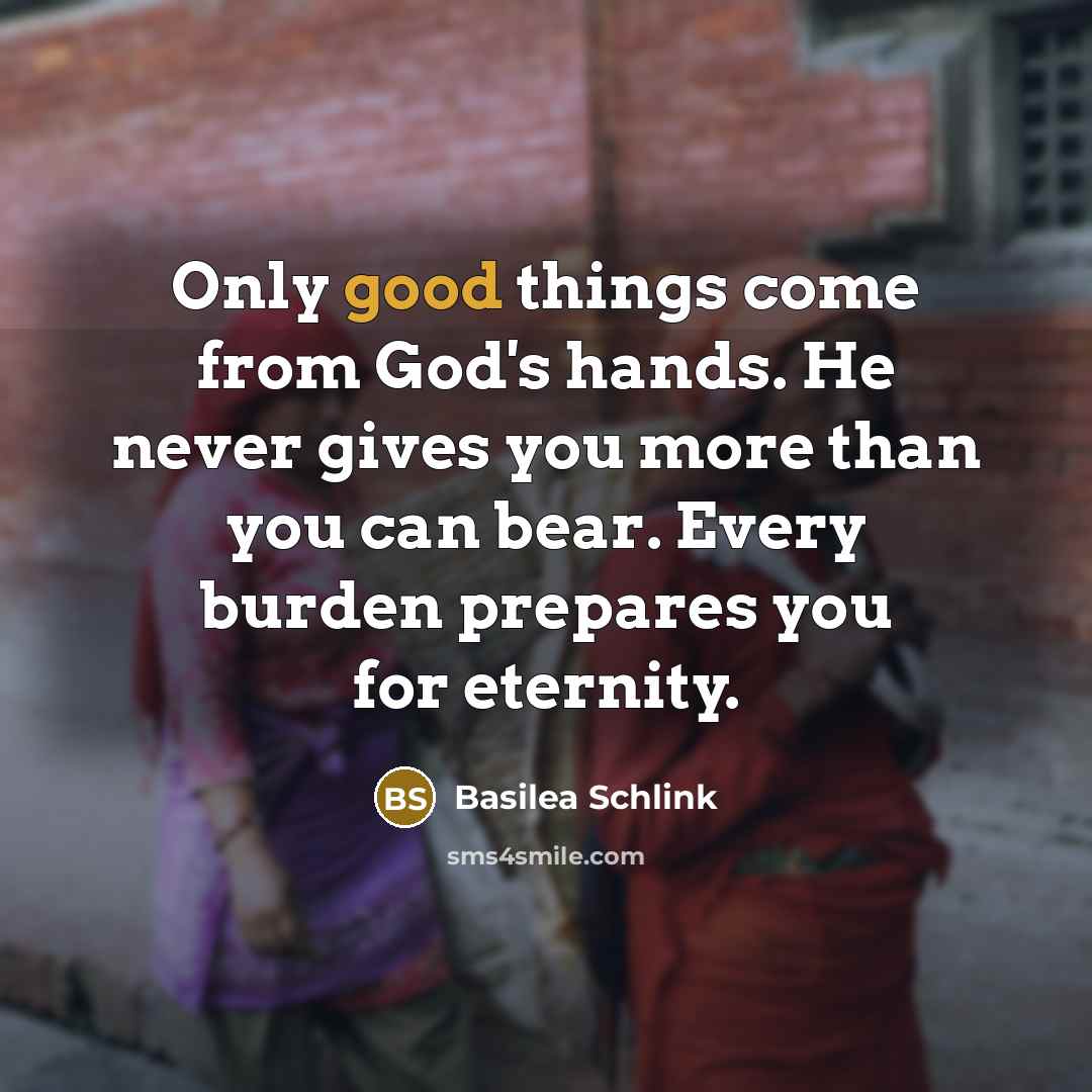 “Only good things come from God's hands. He never gives you more than you can bear. Every burden prepares you for eternity.” quote by Basilea Schlink