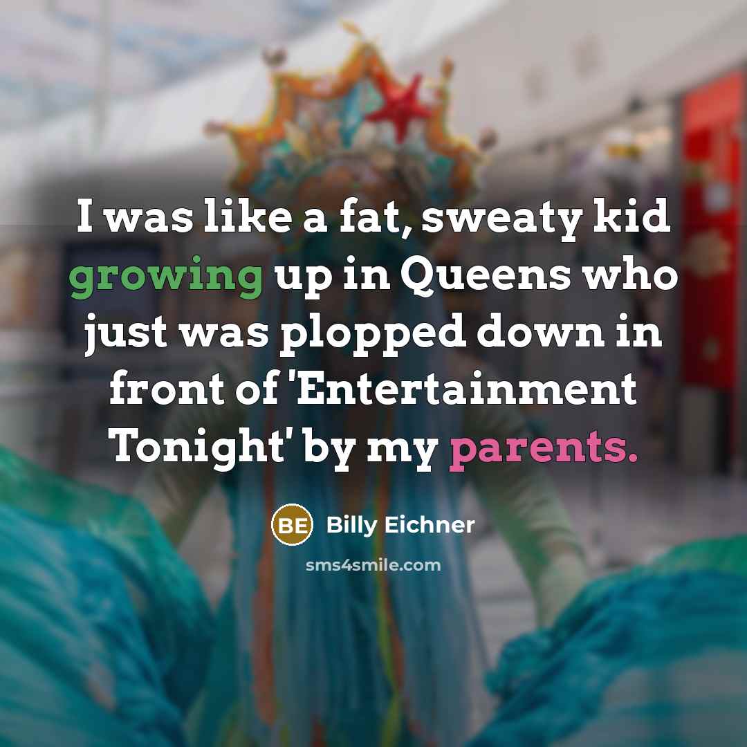 “I was like a fat, sweaty kid growing up in Queens who just was plopped down in front of 'Entertainment Tonight' by my parents.” quote by Billy Eichner