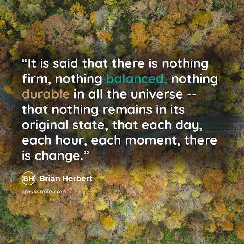 “It is said that there is nothing firm, nothing balanced, nothing durable in all the universe -- that nothing remains in its original state, that each day, each hour, each moment, there is change.” quote by Brian Herbert