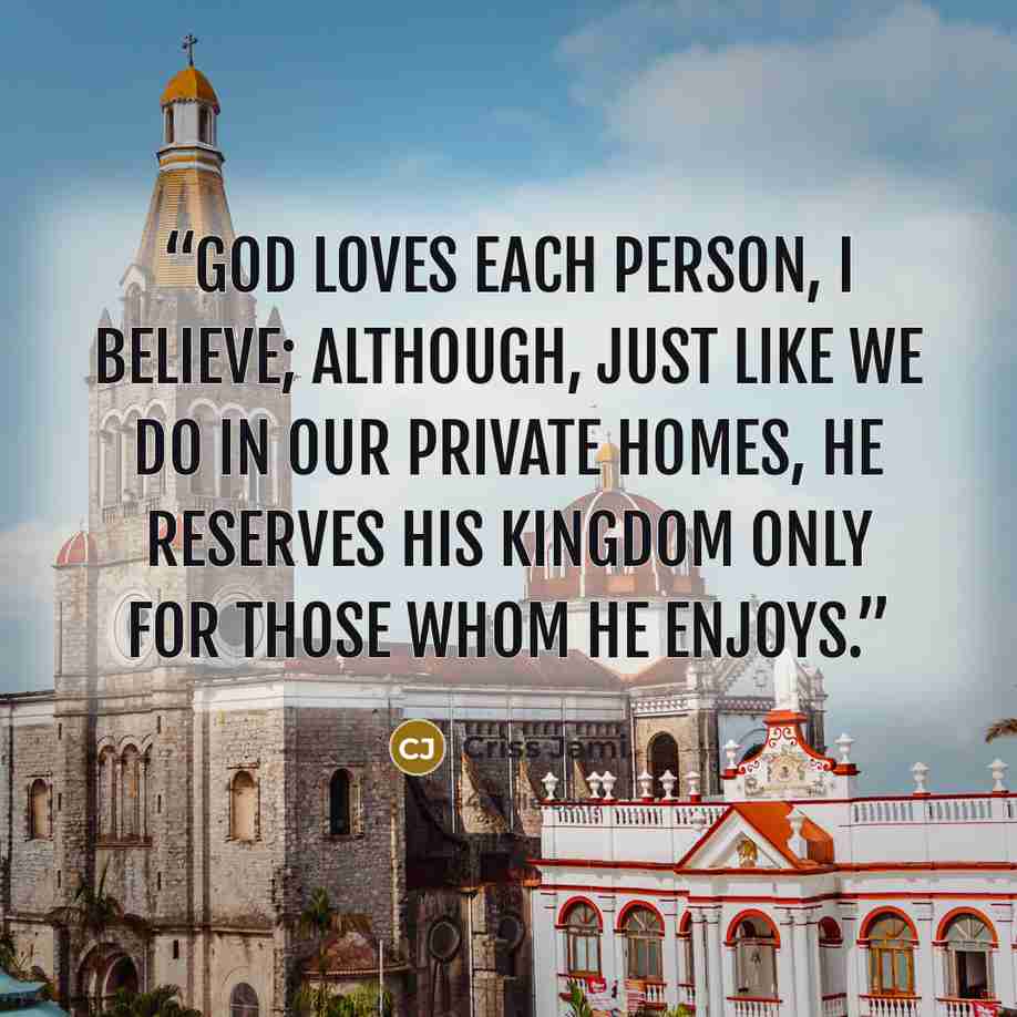 “God loves each person, I believe; although, just like we do in our private homes, He reserves His kingdom only for those whom He enjoys.” quote by Criss Jami