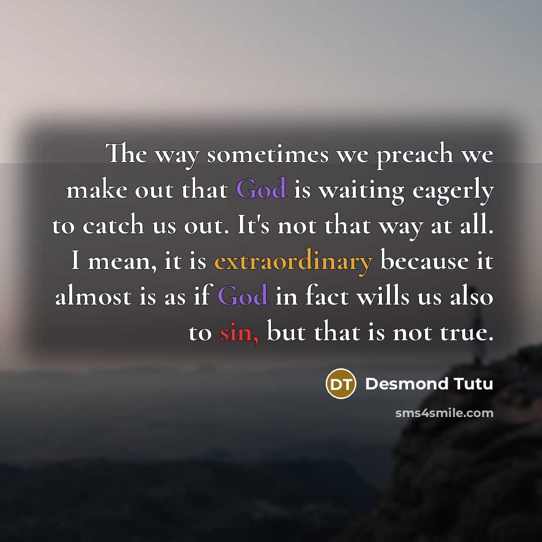 “The way sometimes we preach we make out that God is waiting eagerly to catch us out. It's not that way at all. I mean, it is extraordinary because it almost is as if God in fact wills us also to sin, but that is not true.” quote by Desmond Tutu