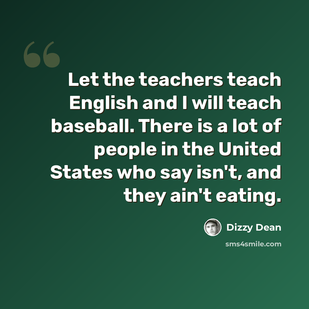“Let the teachers teach English and I will teach baseball. There is a lot of people in the United States who say isn't, and they ain't eating.” quote by Dizzy Dean