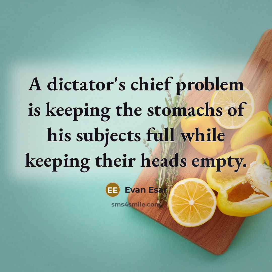 “A dictator's chief problem is keeping the stomachs of his subjects full while keeping their heads empty.” quote by Evan Esar