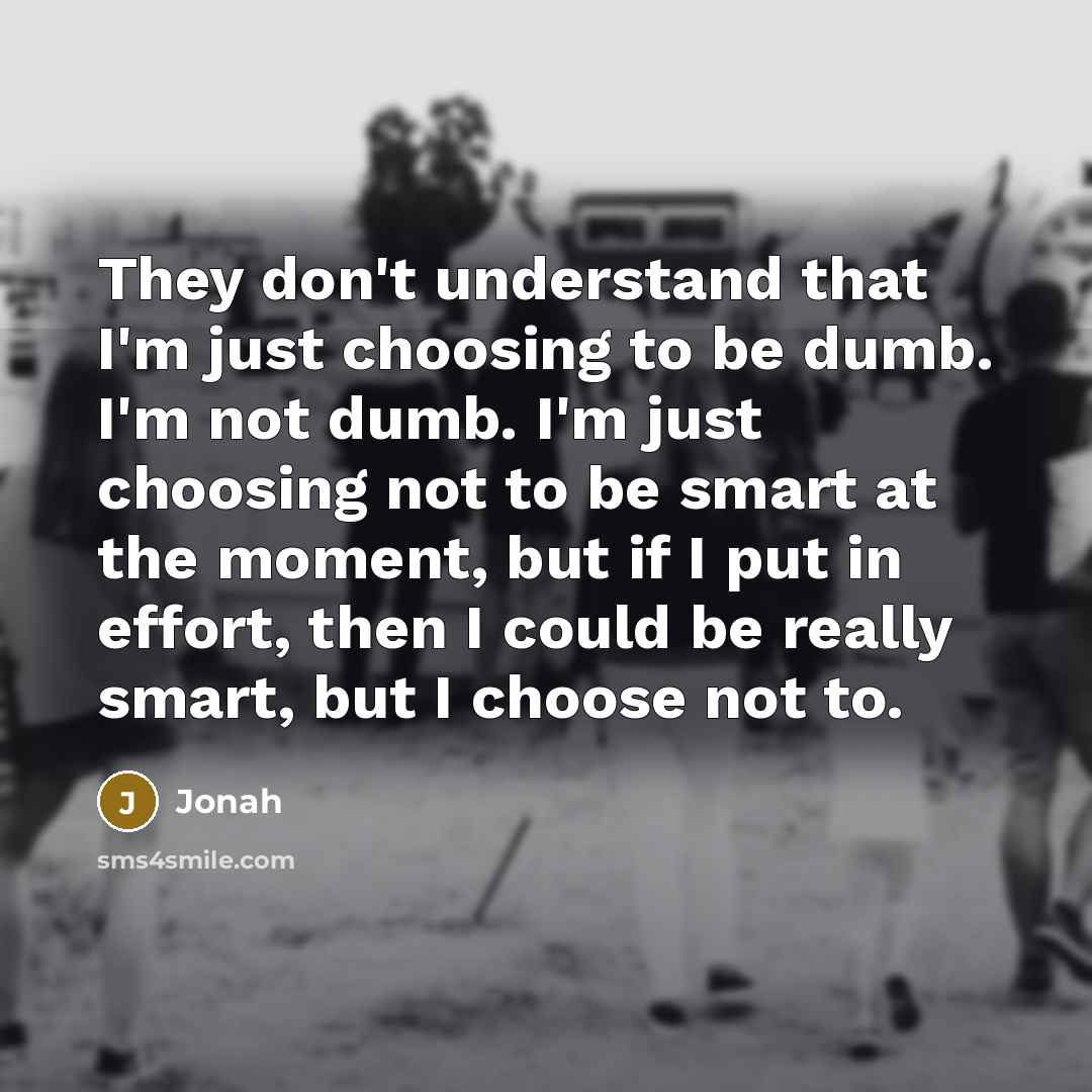 “They don't understand that I'm just choosing to be dumb. I'm not dumb. I'm just choosing not to be smart at the moment, but if I put in effort, then I could be really smart, but I choose not to.” quote by Jonah