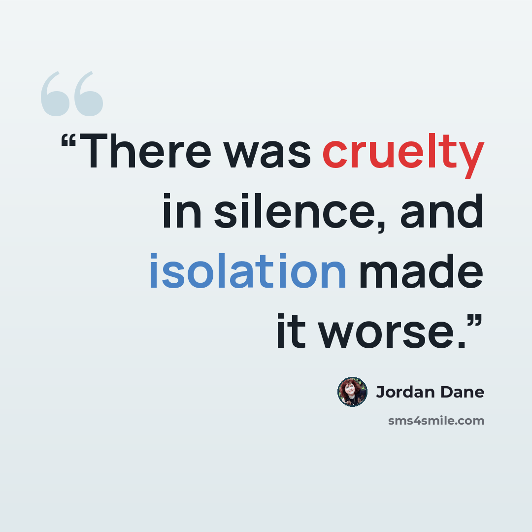 “There was cruelty in silence, and isolation made it worse.” quote by Jordan Dane