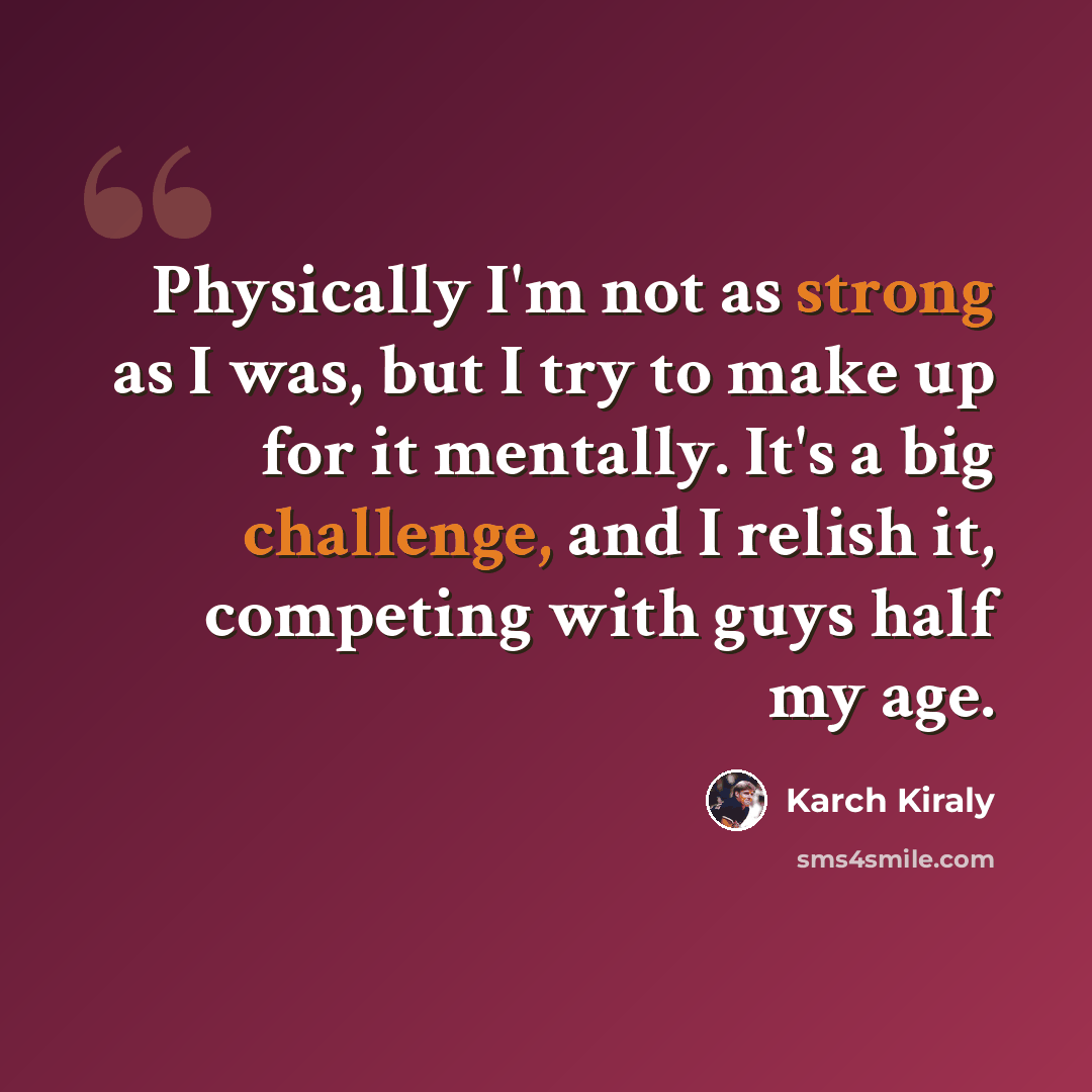 “Physically I'm not as strong as I was, but I try to make up for it mentally. It's a big challenge, and I relish it, competing with guys half my age.” quote by Karch Kiraly