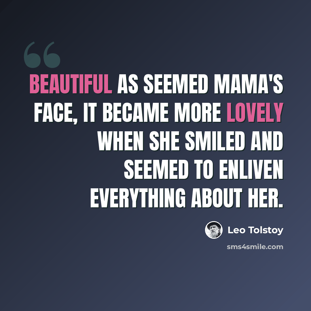 “Beautiful as seemed mama's face, it became more lovely when she smiled and seemed to enliven everything about her.” quote by Leo Tolstoy
