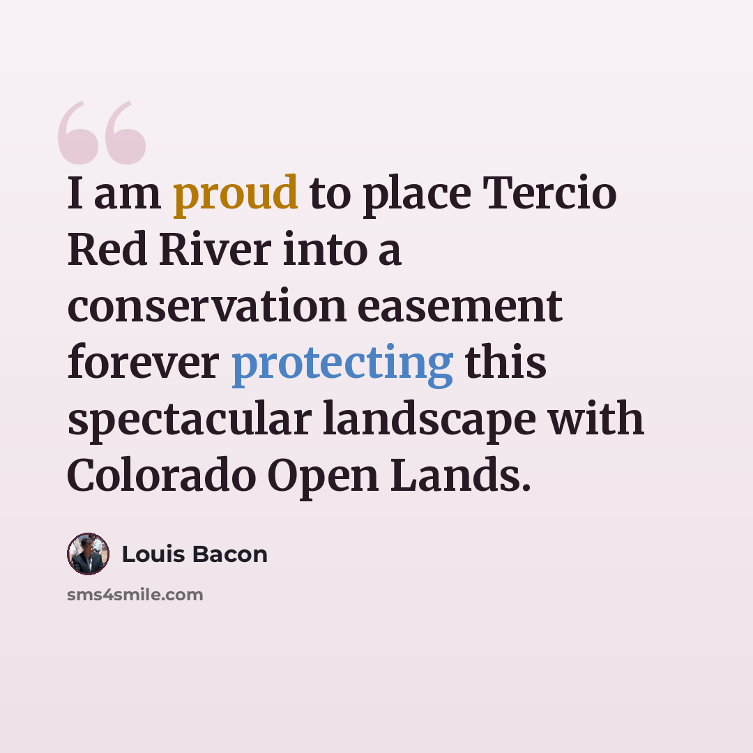 “I am proud to place Tercio Red River into a conservation easement forever protecting this spectacular landscape with Colorado Open Lands.” quote by Louis Bacon