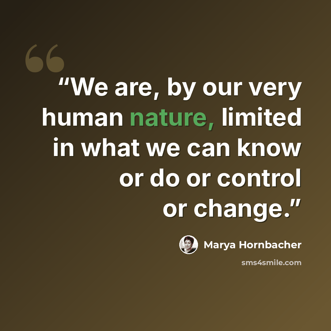 “We are, by our very human nature, limited in what we can know or do or control or change.” quote by Marya Hornbacher