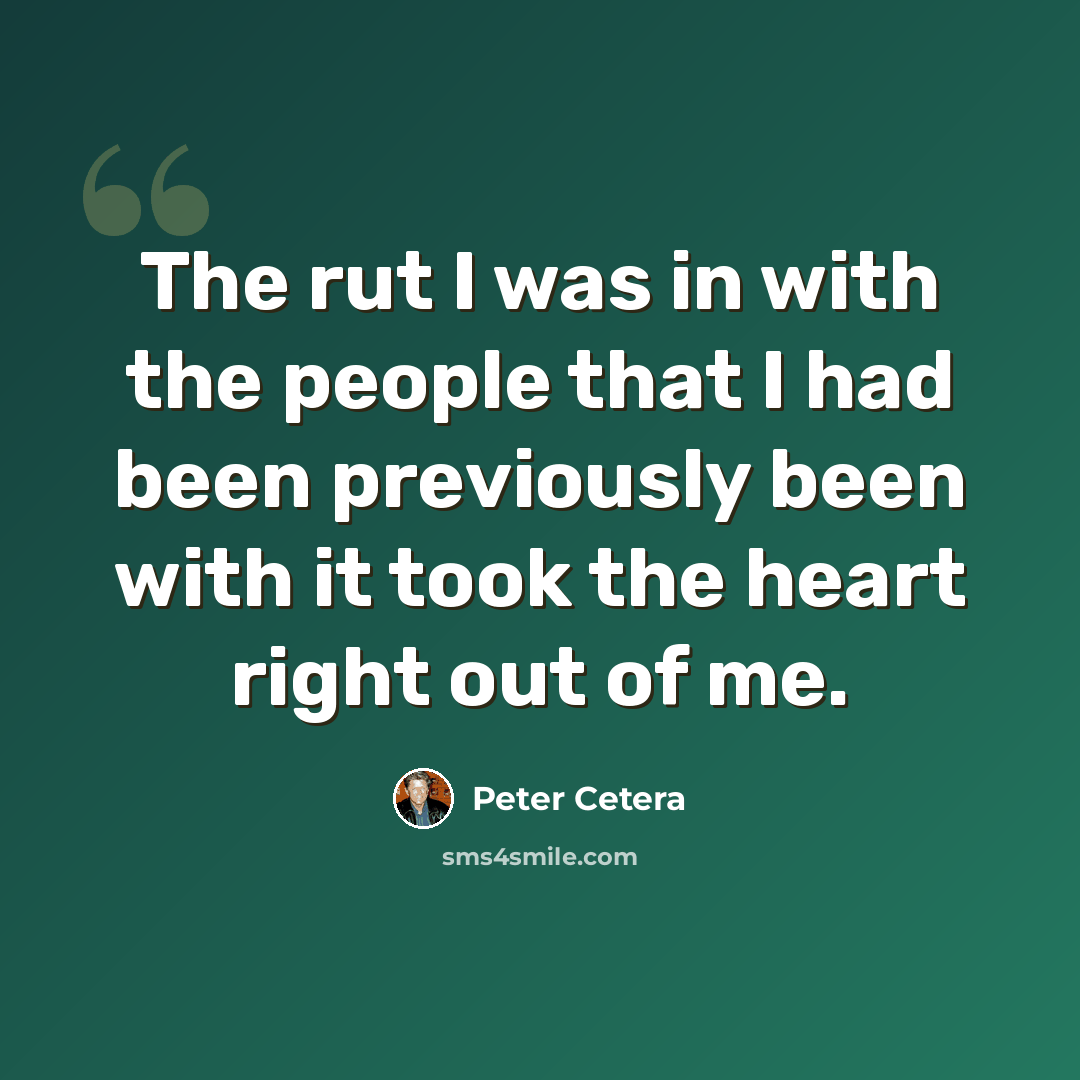 “The rut I was in with the people that I had been previously been with it took the heart right out of me.” quote by Peter Cetera