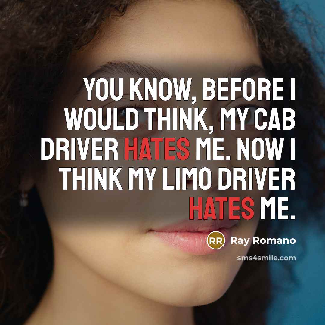 “You know, before I would think, my cab driver hates me. Now I think my limo driver hates me.” quote by Ray Romano