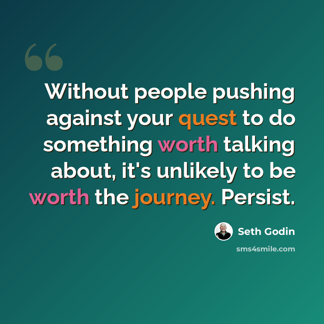 “Without people pushing against your quest to do something worth talking about, it's unlikely to be worth the journey. Persist.” quote by Seth Godin