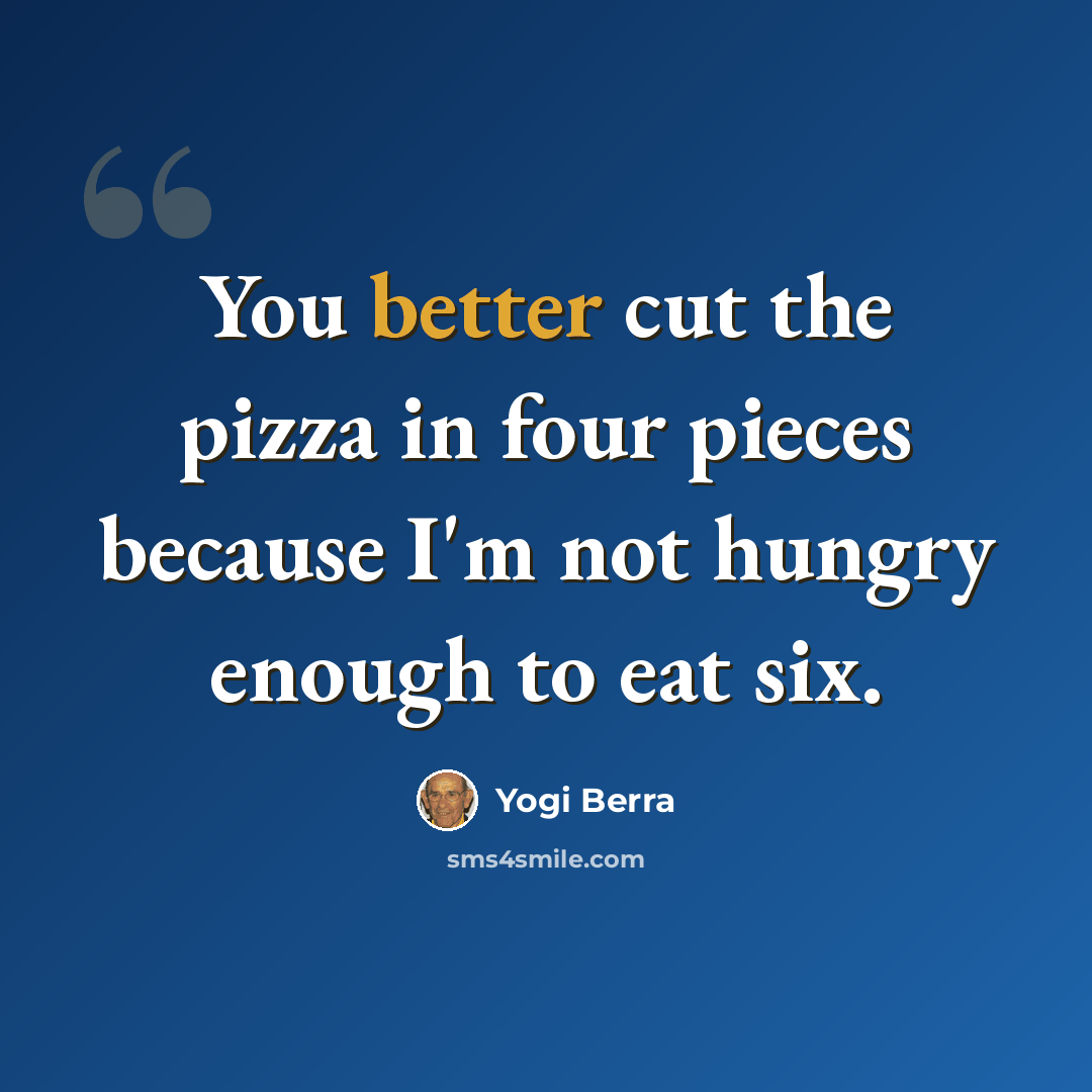 “You better cut the pizza in four pieces because I'm not hungry enough to eat six.” quote by Yogi Berra