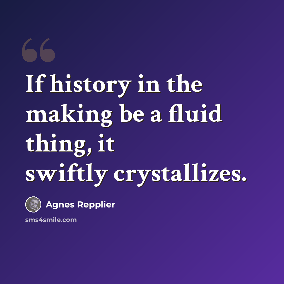 “If history in the making be a fluid thing, it swiftly crystallizes.” quote by Agnes Repplier