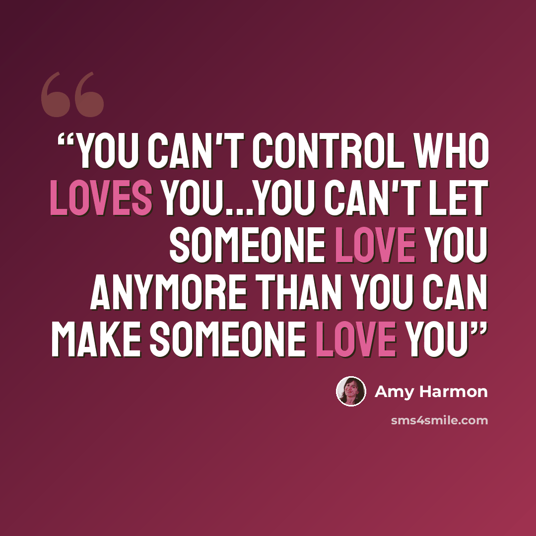 “You can't control who loves you...you can't let someone love you anymore than you can make someone love you” quote by Amy Harmon