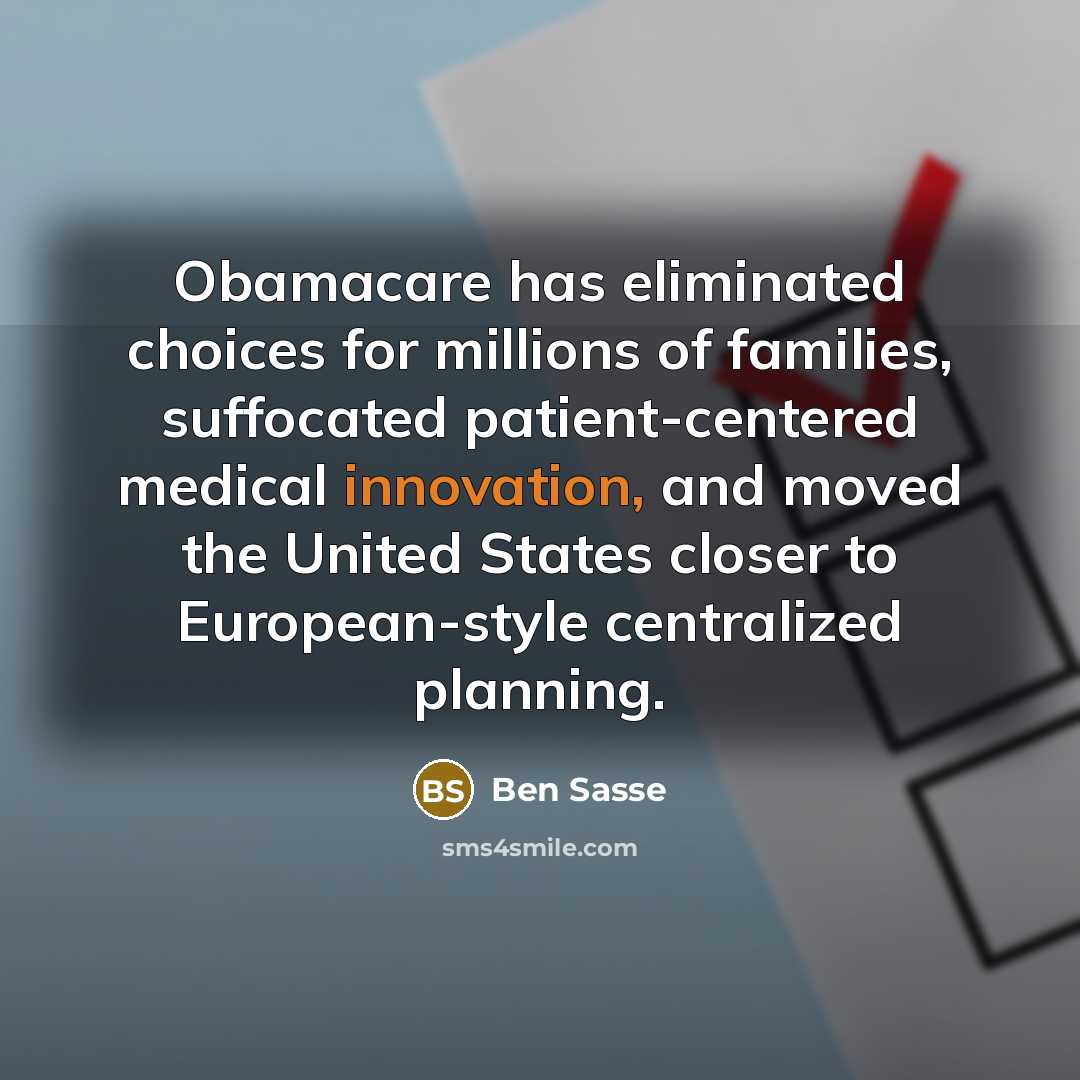 “Obamacare has eliminated choices for millions of families, suffocated patient-centered medical innovation, and moved the United States closer to European-style centralized planning.” quote by Ben Sasse