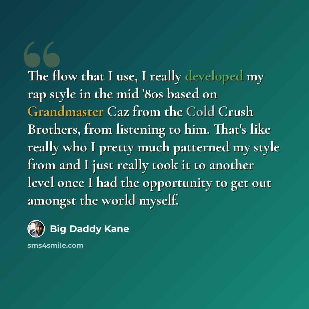 “The flow that I use, I really developed my rap style in the mid '80s based on Grandmaster Caz from the Cold Crush Brothers, from listening to him. That's like really who I pretty much patterned my style from and I just really took it to another level once I had the opportunity to get out amongst…” quote by Big Daddy Kane