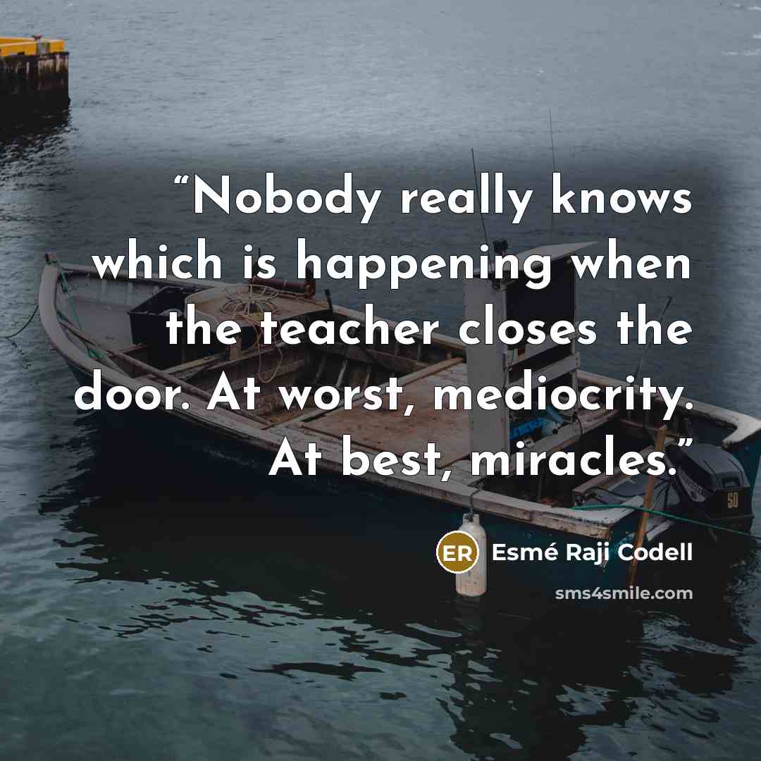 “Nobody really knows which is happening when the teacher closes the door. At worst, mediocrity. At best, miracles.” quote by Esmé Raji Codell