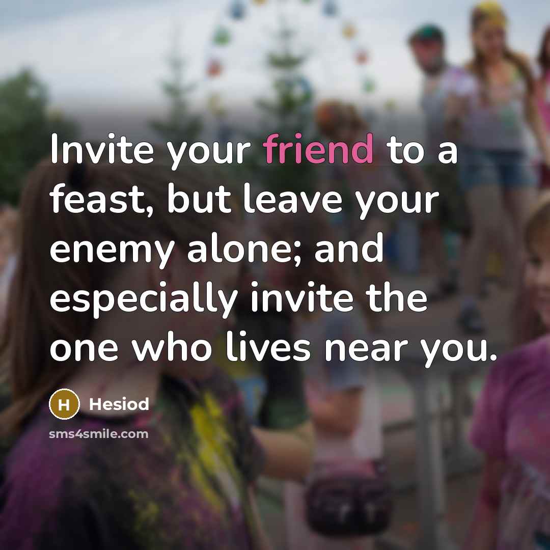 “Invite your friend to a feast, but leave your enemy alone; and especially invite the one who lives near you.” quote by Hesiod