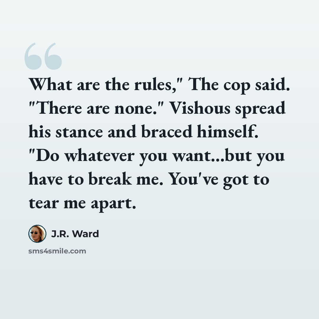 “What are the rules," The cop said. "There are none." Vishous spread his stance and braced himself. "Do whatever you want...but you have to break me. You've got to tear me apart.” quote by J.R. Ward