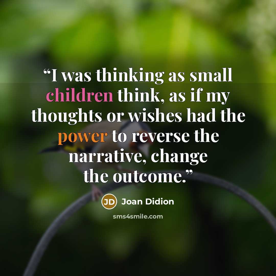 “I was thinking as small children think, as if my thoughts or wishes had the power to reverse the narrative, change the outcome.” quote by Joan Didion
