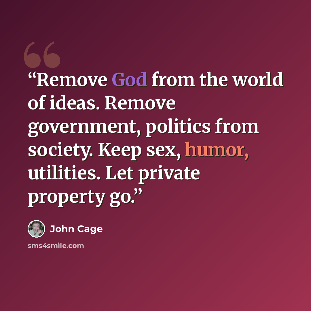 “Remove God from the world of ideas. Remove government, politics from society. Keep sex, humor, utilities. Let private property go.” quote by John Cage