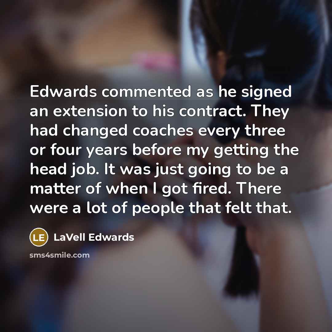 “Edwards commented as he signed an extension to his contract. They had changed coaches every three or four years before my getting the head job. It was just going to be a matter of when I got fired. There were a lot of people that felt that.” quote by LaVell Edwards