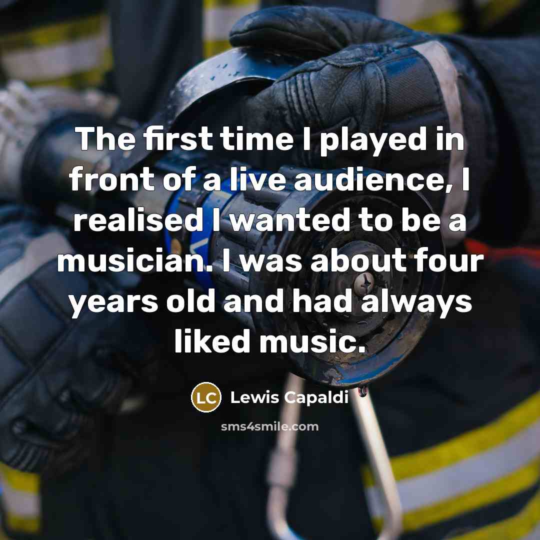 “The first time I played in front of a live audience, I realised I wanted to be a musician. I was about four years old and had always liked music.” quote by Lewis Capaldi